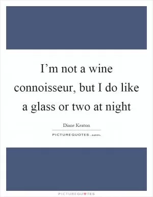 I’m not a wine connoisseur, but I do like a glass or two at night Picture Quote #1