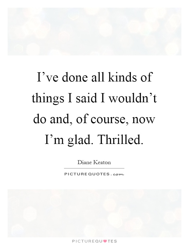 I've done all kinds of things I said I wouldn't do and, of course, now I'm glad. Thrilled Picture Quote #1