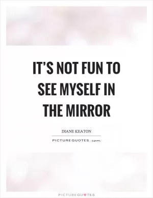 It’s not fun to see myself in the mirror Picture Quote #1