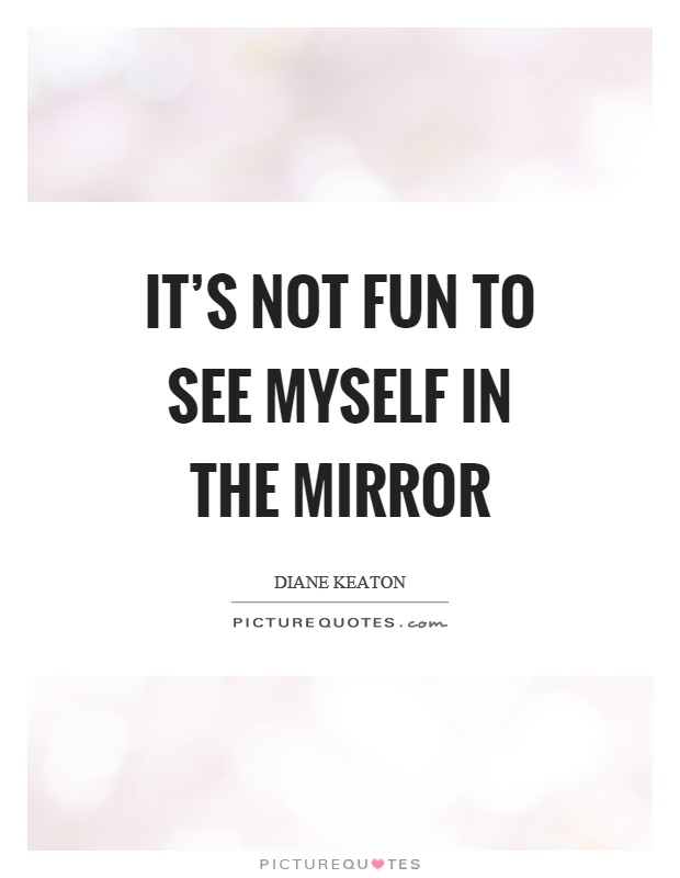 It's not fun to see myself in the mirror Picture Quote #1