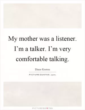 My mother was a listener. I’m a talker. I’m very comfortable talking Picture Quote #1