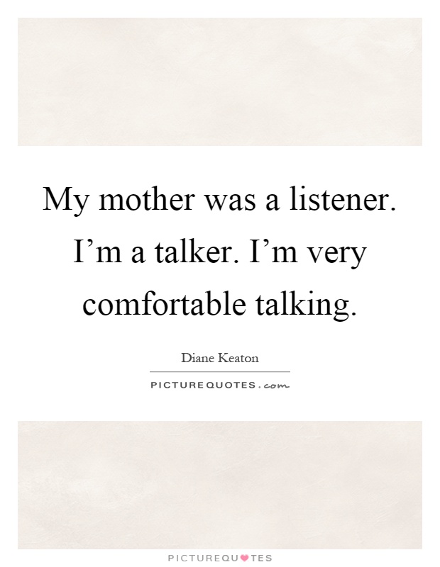 My mother was a listener. I'm a talker. I'm very comfortable talking Picture Quote #1
