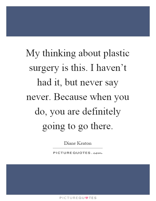 My thinking about plastic surgery is this. I haven't had it, but never say never. Because when you do, you are definitely going to go there Picture Quote #1