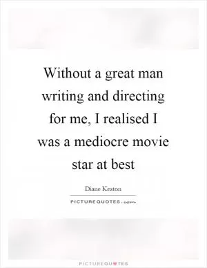 Without a great man writing and directing for me, I realised I was a mediocre movie star at best Picture Quote #1