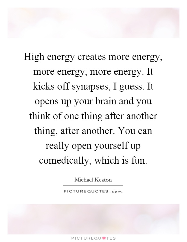High energy creates more energy, more energy, more energy. It kicks off synapses, I guess. It opens up your brain and you think of one thing after another thing, after another. You can really open yourself up comedically, which is fun Picture Quote #1