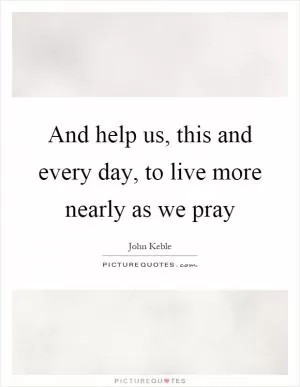 And help us, this and every day, to live more nearly as we pray Picture Quote #1