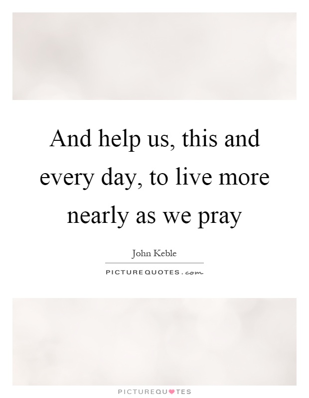 And help us, this and every day, to live more nearly as we pray Picture Quote #1