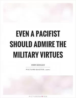 Even a pacifist should admire the military virtues Picture Quote #1
