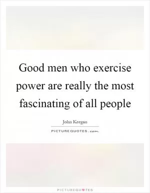 Good men who exercise power are really the most fascinating of all people Picture Quote #1