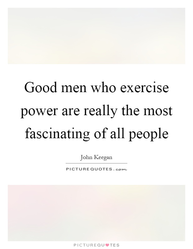 Good men who exercise power are really the most fascinating of all people Picture Quote #1