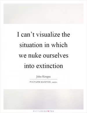 I can’t visualize the situation in which we nuke ourselves into extinction Picture Quote #1