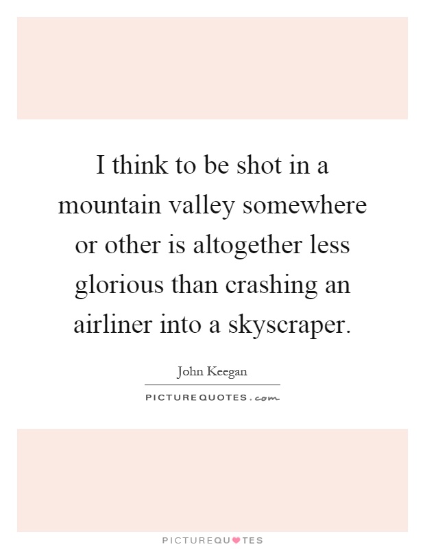 I think to be shot in a mountain valley somewhere or other is altogether less glorious than crashing an airliner into a skyscraper Picture Quote #1