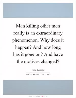 Men killing other men really is an extraordinary phenomenon. Why does it happen? And how long has it gone on? And have the motives changed? Picture Quote #1
