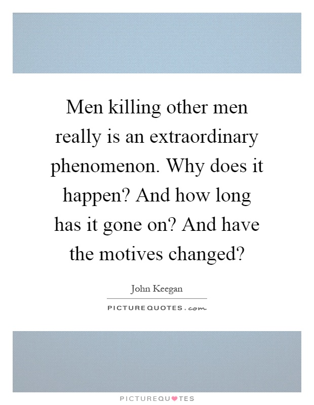 Men killing other men really is an extraordinary phenomenon. Why does it happen? And how long has it gone on? And have the motives changed? Picture Quote #1