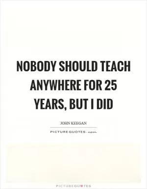 Nobody should teach anywhere for 25 years, but I did Picture Quote #1