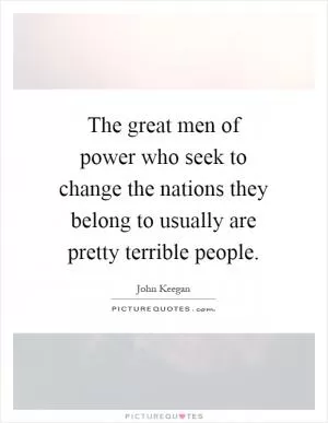 The great men of power who seek to change the nations they belong to usually are pretty terrible people Picture Quote #1