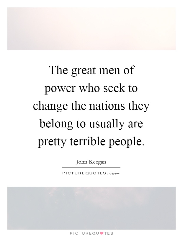 The great men of power who seek to change the nations they belong to usually are pretty terrible people Picture Quote #1