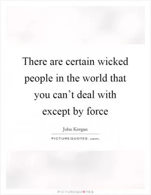 There are certain wicked people in the world that you can’t deal with except by force Picture Quote #1