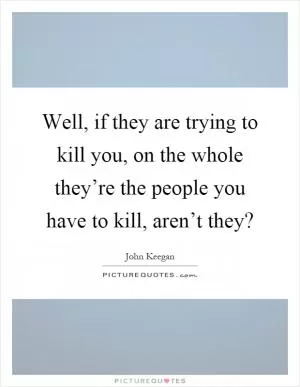 Well, if they are trying to kill you, on the whole they’re the people you have to kill, aren’t they? Picture Quote #1