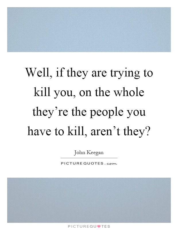 Well, if they are trying to kill you, on the whole they're the people you have to kill, aren't they? Picture Quote #1