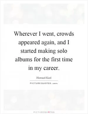 Wherever I went, crowds appeared again, and I started making solo albums for the first time in my career Picture Quote #1