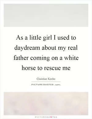 As a little girl I used to daydream about my real father coming on a white horse to rescue me Picture Quote #1