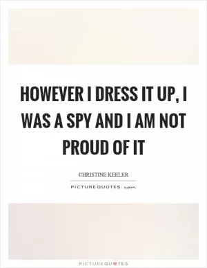 However I dress it up, I was a spy and I am not proud of it Picture Quote #1
