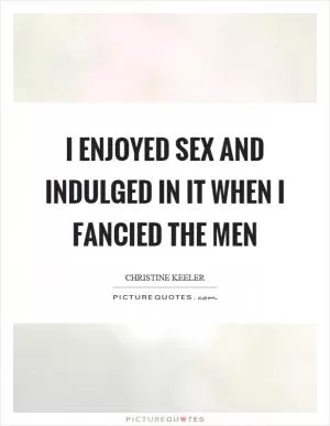 I enjoyed sex and indulged in it when I fancied the men Picture Quote #1