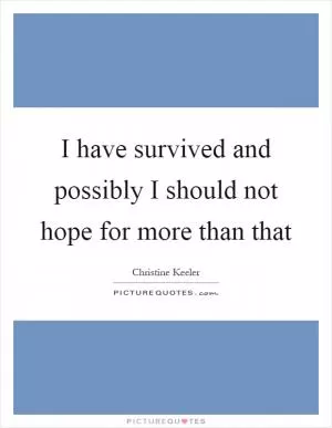 I have survived and possibly I should not hope for more than that Picture Quote #1