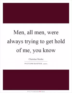 Men, all men, were always trying to get hold of me, you know Picture Quote #1
