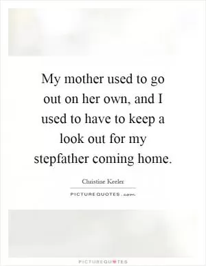 My mother used to go out on her own, and I used to have to keep a look out for my stepfather coming home Picture Quote #1