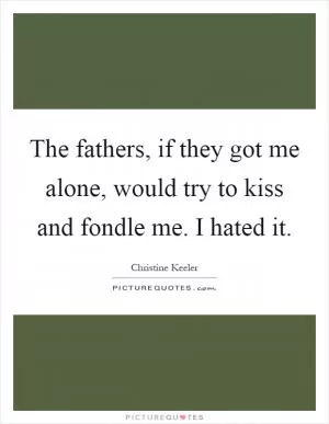 The fathers, if they got me alone, would try to kiss and fondle me. I hated it Picture Quote #1