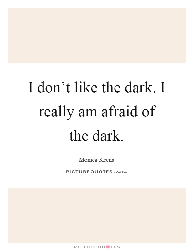 I don't like the dark. I really am afraid of the dark Picture Quote #1