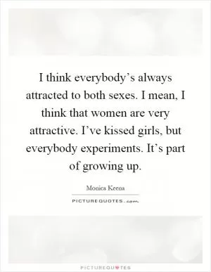 I think everybody’s always attracted to both sexes. I mean, I think that women are very attractive. I’ve kissed girls, but everybody experiments. It’s part of growing up Picture Quote #1