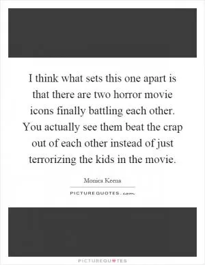 I think what sets this one apart is that there are two horror movie icons finally battling each other. You actually see them beat the crap out of each other instead of just terrorizing the kids in the movie Picture Quote #1