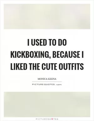 I used to do kickboxing, because I liked the cute outfits Picture Quote #1