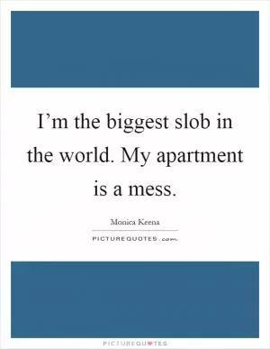 I’m the biggest slob in the world. My apartment is a mess Picture Quote #1