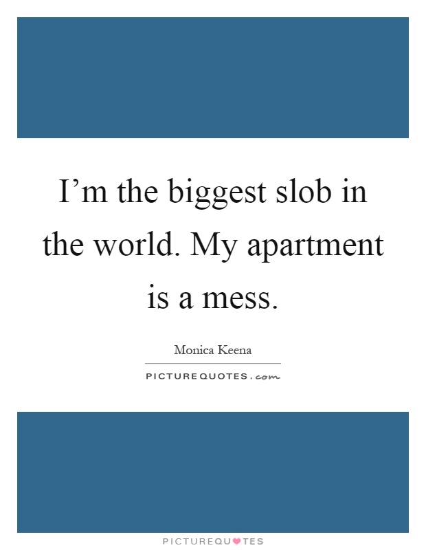 I'm the biggest slob in the world. My apartment is a mess Picture Quote #1