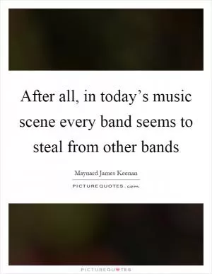 After all, in today’s music scene every band seems to steal from other bands Picture Quote #1