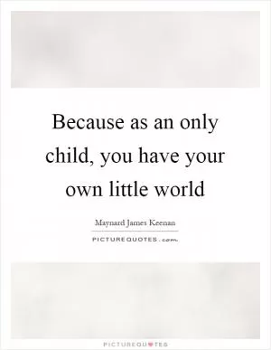 Because as an only child, you have your own little world Picture Quote #1