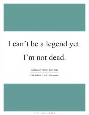 I can’t be a legend yet. I’m not dead Picture Quote #1