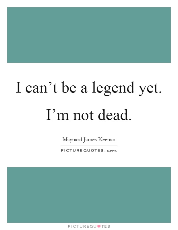 I can't be a legend yet. I'm not dead Picture Quote #1