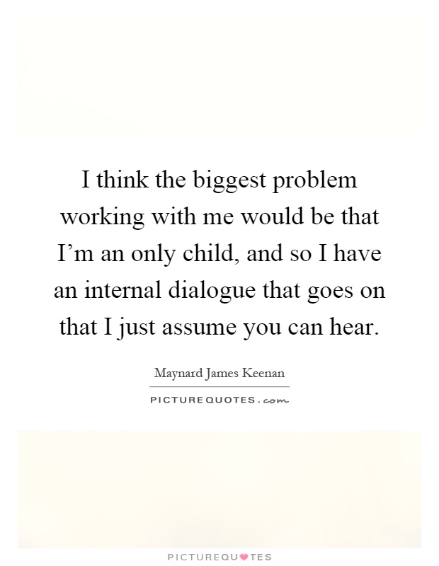 I think the biggest problem working with me would be that I'm an only child, and so I have an internal dialogue that goes on that I just assume you can hear Picture Quote #1