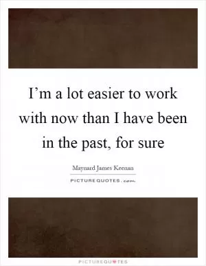 I’m a lot easier to work with now than I have been in the past, for sure Picture Quote #1