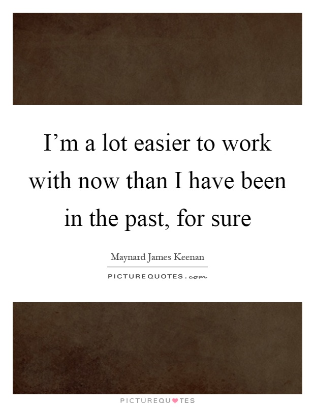I'm a lot easier to work with now than I have been in the past, for sure Picture Quote #1