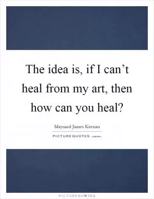 The idea is, if I can’t heal from my art, then how can you heal? Picture Quote #1