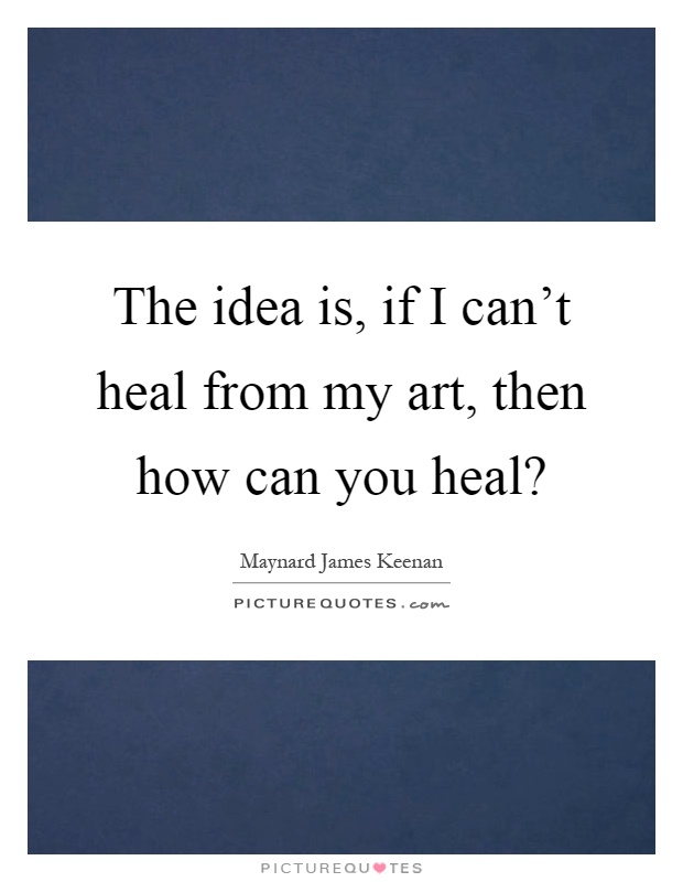 The idea is, if I can't heal from my art, then how can you heal? Picture Quote #1