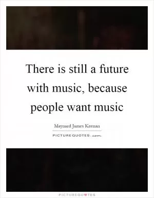 There is still a future with music, because people want music Picture Quote #1