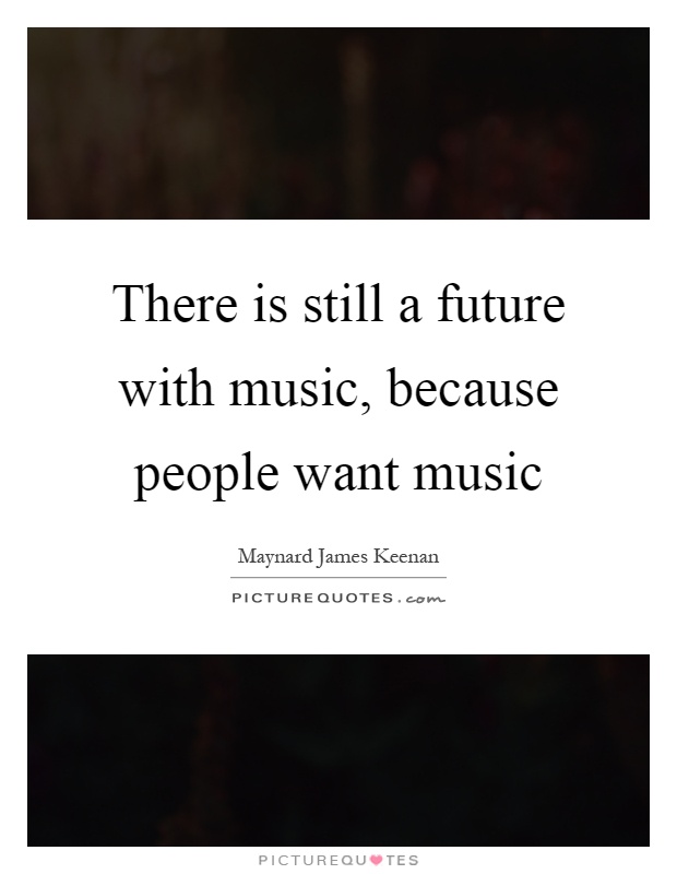 There is still a future with music, because people want music Picture Quote #1
