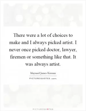 There were a lot of choices to make and I always picked artist. I never once picked doctor, lawyer, firemen or something like that. It was always artist Picture Quote #1